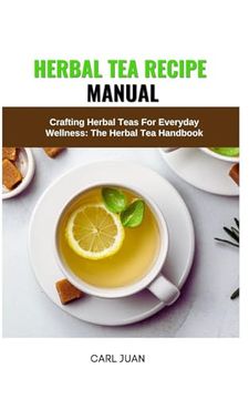 portada Herbal Tea Recipe Manual: Crafting Herbal Teas For Everyday Wellness: The Herbal Tea Handbook (en Inglés)