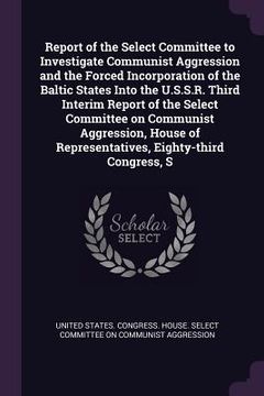 portada Report of the Select Committee to Investigate Communist Aggression and the Forced Incorporation of the Baltic States Into the U.S.S.R. Third Interim R