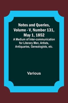 portada Notes and Queries, Vol. V, Number 131, May 1, 1852; A Medium of Inter-communication for Literary Men, Artists, Antiquaries, Genealogists, etc. (en Inglés)