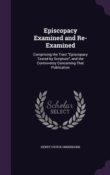 portada Episcopacy Examined and Re-Examined: Comprising the Tract "Episcopacy Tested by Scripture", and the Controversy Concerning That Publication