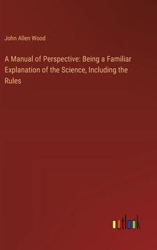 portada A Manual of Perspective: Being a Familiar Explanation of the Science, Including the Rules (en Inglés)