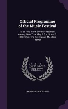 portada Official Programme of the Music Festival: To be Held in the Seventh Regiment Armory, New York, May 2, 3, 4, 5, and 6, 1882, Under the Direction of The (en Inglés)