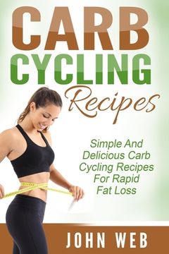 portada Carb Cycling: Carb Cycling Recipes - Simple And Delicious Carb Cycling Recipes For Rapid Fat Loss (en Inglés)