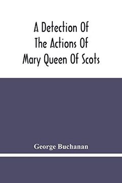 portada A Detection of the Actions of Mary Queen of Scots: Concerning the Murder of her Husband, and her Conspiracy, Adultery, and Pretended Marriage With. Of the King'S Majesty'S Action and Authority (en Inglés)