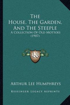 portada the house, the garden, and the steeple: a collection of old mottoes (1907) (en Inglés)