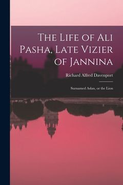 portada The Life of Ali Pasha, Late Vizier of Jannina; Surnamed Aslan, or the Lion (en Inglés)