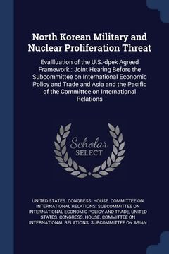 portada North Korean Military and Nuclear Proliferation Threat: Evallluation of the U.S.-dpek Agreed Framework: Joint Hearing Before the Subcommittee on Inter (en Inglés)