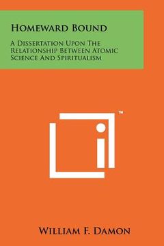 portada homeward bound: a dissertation upon the relationship between atomic science and spiritualism (en Inglés)