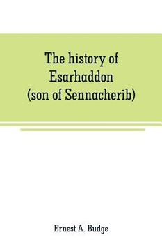portada The history of Esarhaddon (son of Sennacherib) king of Assyria, B. C. 681-688; tr. from the cuneiform inscriptions upon cylinders and tablets in the B (en Inglés)