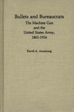 portada Bullets and Bureaucrats: The Machine gun and the United States Army, 1861-1916 (Contributions in Military History) (in English)