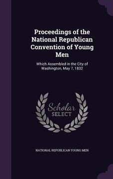 portada Proceedings of the National Republican Convention of Young Men: Which Assembled in the City of Washington, May 7, 1832 (en Inglés)
