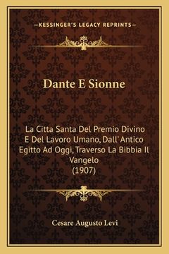portada Dante E Sionne: La Citta Santa Del Premio Divino E Del Lavoro Umano, Dall' Antico Egitto Ad Oggi, Traverso La Bibbia Il Vangelo (1907) (in Italian)