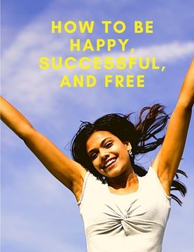 portada How To Be Happy, Successful, And Free: Change Your Life, and Achieve Real Happiness (in English)