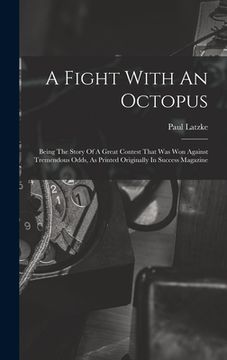 portada A Fight With An Octopus: Being The Story Of A Great Contest That Was Won Against Tremendous Odds, As Printed Originally In Success Magazine (en Inglés)