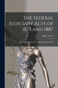 portada The Federal Judiciary Acts of 1875 and 1887: With an Appendix Containing the Equity Rules (en Inglés)