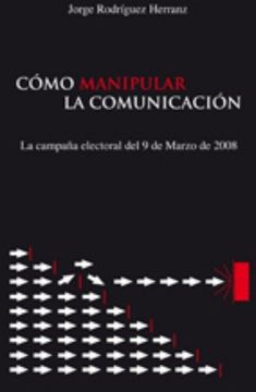 portada Cómo manipular la comunicación : la campaña electoral del 9 de marzo del 2008