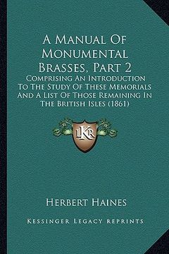 portada a manual of monumental brasses, part 2: comprising an introduction to the study of these memorials and a list of those remaining in the british isle (en Inglés)