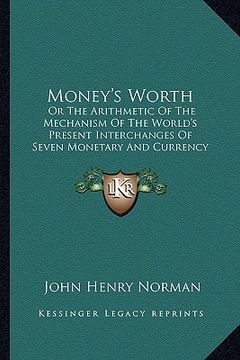 portada money's worth: or the arithmetic of the mechanism of the world's present interchanges of seven monetary and currency intermediaries (en Inglés)