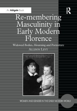 portada Re-Membering Masculinity in Early Modern Florence: Widowed Bodies, Mourning and Portraiture