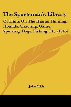 portada the sportsman's library: or hints on the hunter, hunting, hounds, shooting, game, sporting, dogs, fishing, etc. (1846) (en Inglés)