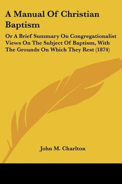 portada a manual of christian baptism: or a brief summary on congregationalist views on the subject of baptism, with the grounds on which they rest (1874)
