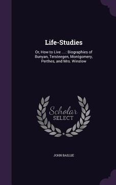 portada Life-Studies: Or, How to Live ....: Biographies of Bunyan, Tersteegen, Montgomery, Perthes, and Mrs. Winslow (en Inglés)