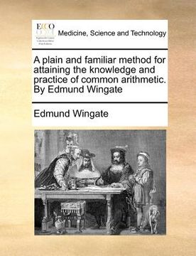 portada a plain and familiar method for attaining the knowledge and practice of common arithmetic. by edmund wingate (in English)