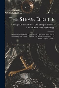 portada The Steam Engine: A Practical Guide to the Construction, Operation, and Care of Steam Engines, Steam Turbines, and Their Accessories: Th (en Inglés)