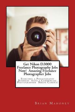 portada Get Nikon D3000 Freelance Photography Jobs Now! Amazing Freelance Photographer Jobs: Starting a Photography Business with a Commercial Photographer Ni (en Inglés)