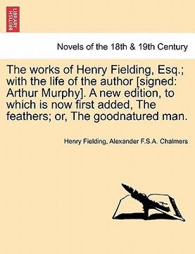 portada the works of henry fielding, esq.; with the life of the author [signed: arthur murphy]. a new edition, to which is now first added, the feathers; or, (en Inglés)