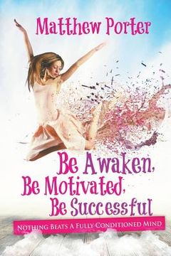 portada Be Awaken, Be Motivated, Be Successful: Nothing Beats A Fully Conditioned Mind (en Inglés)
