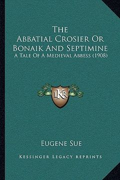 portada the abbatial crosier or bonaik and septimine the abbatial crosier or bonaik and septimine: a tale of a medieval abbess (1908) a tale of a medieval abb