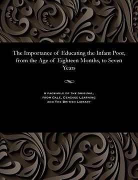 portada The Importance of Educating the Infant Poor, from the Age of Eighteen Months, to Seven Years (en Inglés)