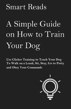 portada A Simple Guide on How to Train Your Dog: Use Clicker Training to Teach Your Dog to Walk on a Leash, Sit, Stay, Go to Potty and Obey Your Commands (in English)