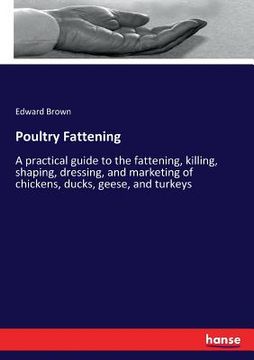 portada Poultry Fattening: A practical guide to the fattening, killing, shaping, dressing, and marketing of chickens, ducks, geese, and turkeys