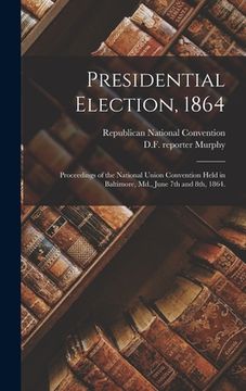 portada Presidential Election, 1864: Proceedings of the National Union Convention Held in Baltimore, Md., June 7th and 8th, 1864.