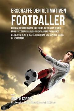 portada Erschaffe den ultimativen Footballer: Lerne die Geheimnisse und Tricks kennen, die von den besten Profi-Fussballspielern und ihren Trainern angewandt (en Alemán)