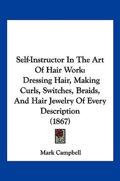 portada self-instructor in the art of hair work: dressing hair, making curls, switches, braids, and hair jewelry of every description (1867) (en Inglés)