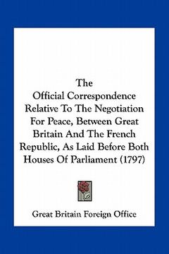 portada the official correspondence relative to the negotiation for peace, between great britain and the french republic, as laid before both houses of parlia (en Inglés)