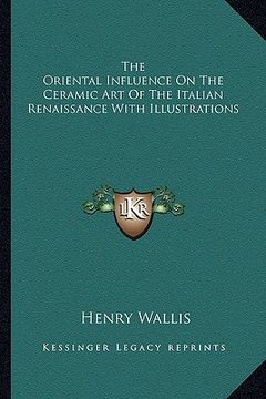 portada the oriental influence on the ceramic art of the italian renaissance with illustrations (in English)