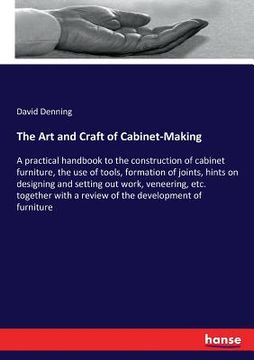 portada The Art and Craft of Cabinet-Making: A practical handbook to the construction of cabinet furniture, the use of tools, formation of joints, hints on de