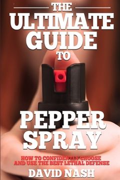 portada The Ultimate Guide to Pepper Spray: How to Confidently Choose and Use the Best Less Lethal Defense (en Inglés)