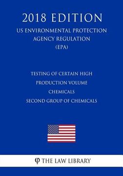 portada Testing of Certain High Production Volume Chemicals - Second Group of Chemicals (US Environmental Protection Agency Regulation) (EPA) (2018 Edition) (en Inglés)