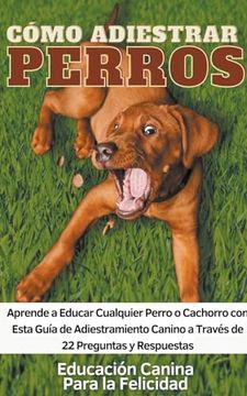 portada Cómo Adiestrar Perros Aprende a Educar Cualquier Perro o Cachorro con Esta Guía de Adiestramiento Canino a Través de 22 Preguntas y Respuestas (in Spanish)