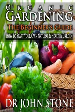 portada Organic Gardening The Beginner's Guide: How To Start Your Own Natural & Healthy Garden (en Inglés)