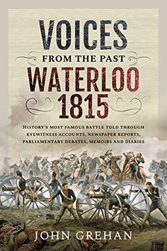 portada Voices From the Past: Waterloo 1815: History'S Most Famous Battle Told Through Eyewitness Accounts, Newspaper Reports, Parliamentary Debates, Memoirs and Diaries (en Inglés)