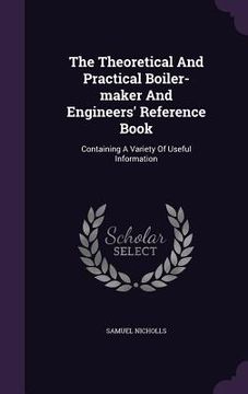 portada The Theoretical And Practical Boiler-maker And Engineers' Reference Book: Containing A Variety Of Useful Information (en Inglés)