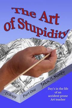 portada The Art of Stupidity: Book 1 of trilogy, Antics of an accident prone teacher (en Inglés)