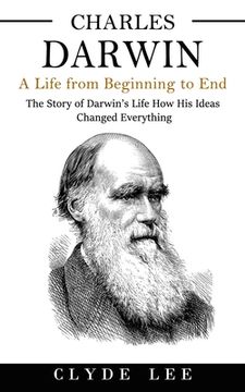 portada Charles Darwin: A Life from Beginning to End (The Story of Darwin's Life How His Ideas Changed Everything) (en Inglés)