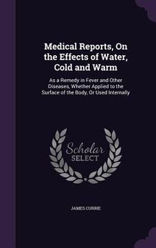portada Medical Reports, On the Effects of Water, Cold and Warm: As a Remedy in Fever and Other Diseases, Whether Applied to the Surface of the Body, Or Used (en Inglés)